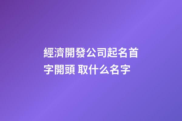 經濟開發公司起名首字開頭 取什么名字-第1張-公司起名-玄機派